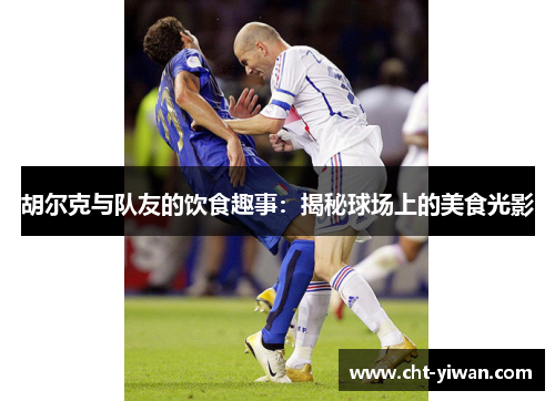 胡尔克与队友的饮食趣事：揭秘球场上的美食光影