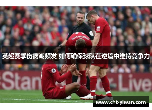 英超赛季伤病潮频发 如何确保球队在逆境中维持竞争力