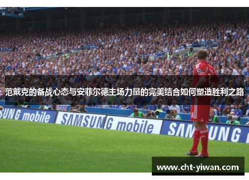 范戴克的备战心态与安菲尔德主场力量的完美结合如何塑造胜利之路