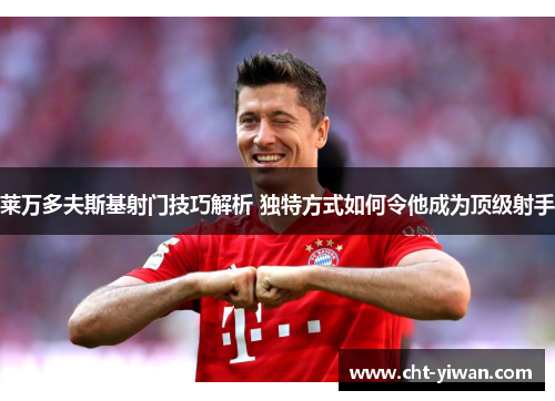 莱万多夫斯基射门技巧解析 独特方式如何令他成为顶级射手