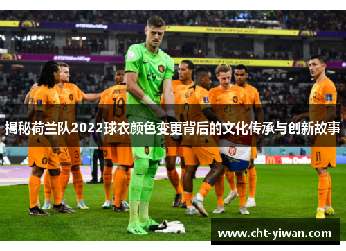 揭秘荷兰队2022球衣颜色变更背后的文化传承与创新故事