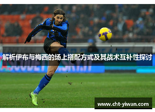 解析伊布与梅西的场上搭配方式及其战术互补性探讨