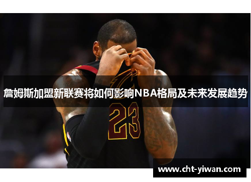 詹姆斯加盟新联赛将如何影响NBA格局及未来发展趋势
