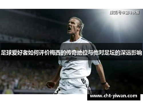 足球爱好者如何评价梅西的传奇地位与他对足坛的深远影响