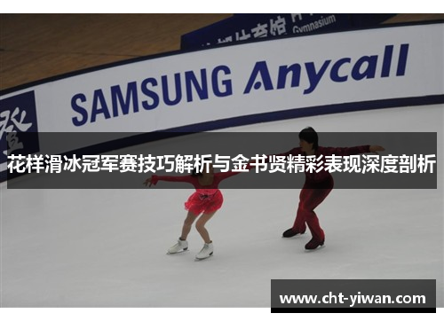 花样滑冰冠军赛技巧解析与金书贤精彩表现深度剖析