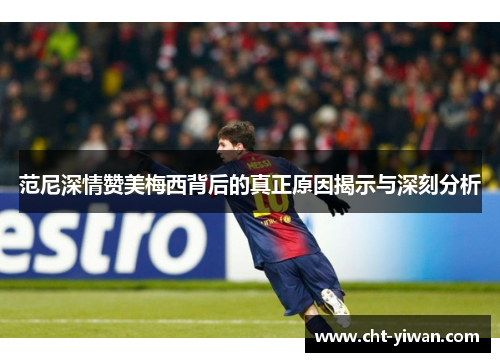 范尼深情赞美梅西背后的真正原因揭示与深刻分析