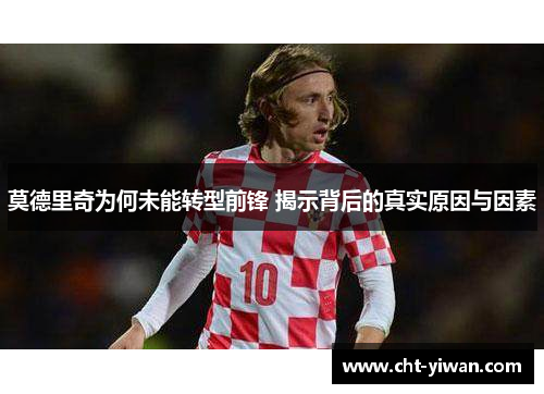 莫德里奇为何未能转型前锋 揭示背后的真实原因与因素