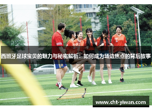 西班牙足球宝贝的魅力与秘密解析：如何成为场边焦点的背后故事