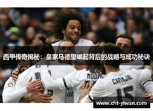 西甲传奇揭秘：皇家马德里崛起背后的战略与成功秘诀