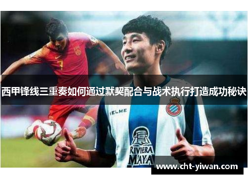 西甲锋线三重奏如何通过默契配合与战术执行打造成功秘诀