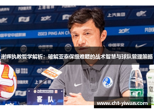 谢晖执教哲学解析：破解亚泰保级难题的战术智慧与球队管理策略