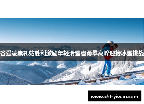 谷爱凌崇礼站胜利激励年轻滑雪者勇攀高峰迎接冰雪挑战