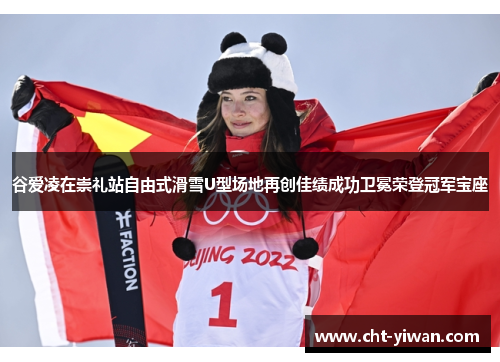 谷爱凌在崇礼站自由式滑雪U型场地再创佳绩成功卫冕荣登冠军宝座