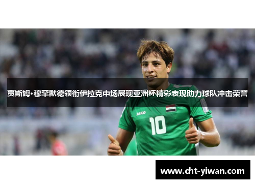 贾斯姆·穆罕默德领衔伊拉克中场展现亚洲杯精彩表现助力球队冲击荣誉