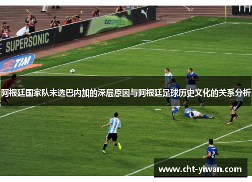 阿根廷国家队未选巴内加的深层原因与阿根廷足球历史文化的关系分析