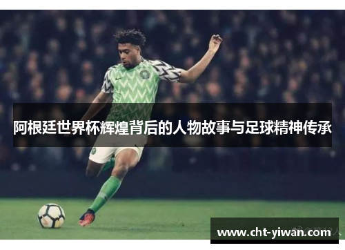 阿根廷世界杯辉煌背后的人物故事与足球精神传承