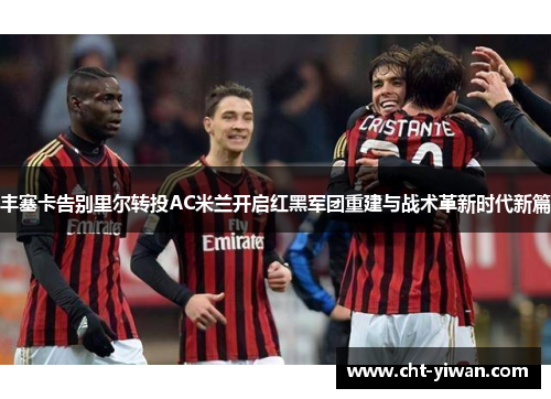 丰塞卡告别里尔转投AC米兰开启红黑军团重建与战术革新时代新篇