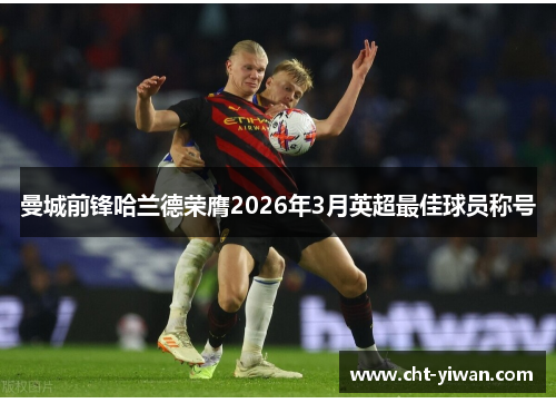 曼城前锋哈兰德荣膺2026年3月英超最佳球员称号
