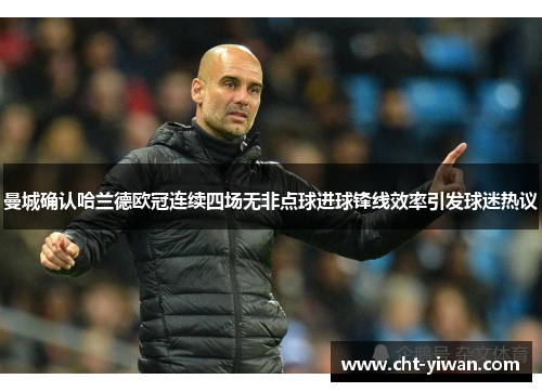 曼城确认哈兰德欧冠连续四场无非点球进球锋线效率引发球迷热议