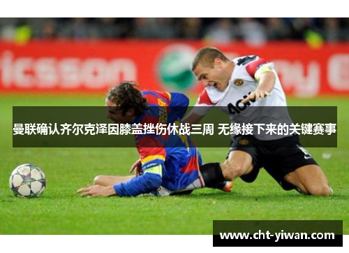 曼联确认齐尔克泽因膝盖挫伤休战三周 无缘接下来的关键赛事