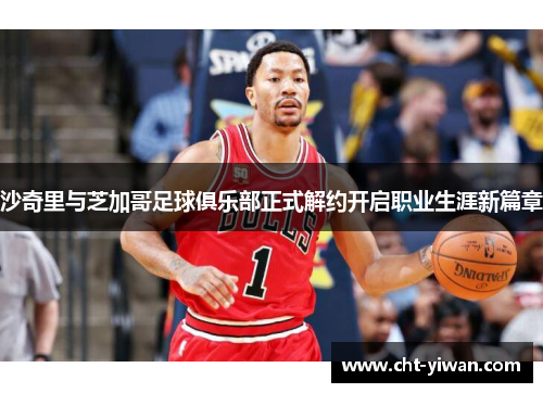 沙奇里与芝加哥足球俱乐部正式解约开启职业生涯新篇章