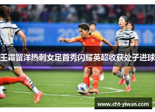 王霜留洋热刺女足首秀闪耀英超收获处子进球