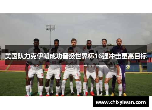 美国队力克伊朗成功晋级世界杯16强冲击更高目标