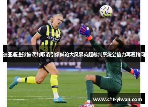 迪亚斯进球被误判取消引爆舆论大风暴英超裁判系统公信力再遭拷问