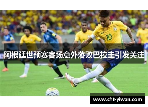 阿根廷世预赛客场意外落败巴拉圭引发关注