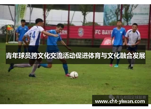 青年球员跨文化交流活动促进体育与文化融合发展