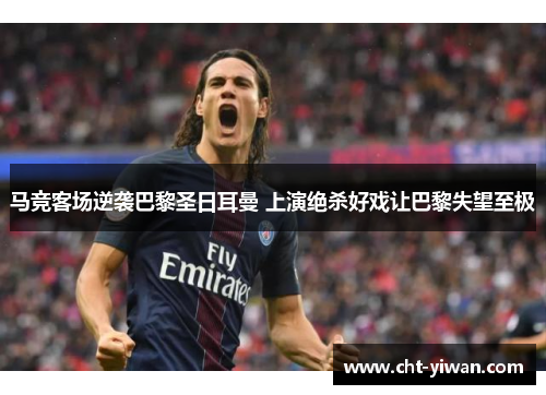 马竞客场逆袭巴黎圣日耳曼 上演绝杀好戏让巴黎失望至极