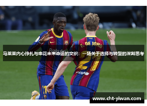 马莱莱内心挣扎与申花未来命运的交织：一场关于选择与转型的深刻思考