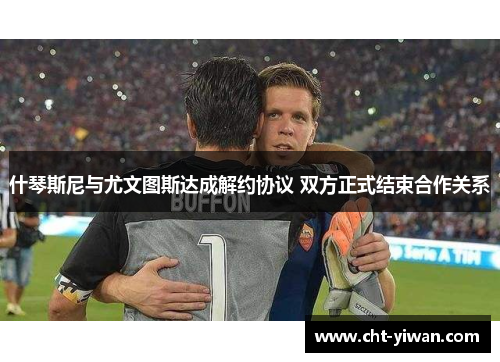 什琴斯尼与尤文图斯达成解约协议 双方正式结束合作关系