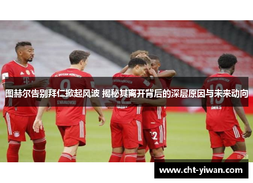 图赫尔告别拜仁掀起风波 揭秘其离开背后的深层原因与未来动向 图赫尔告别拜仁掀起风波 揭秘其离开背后的深层原因与未来动向