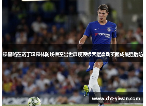 穆里略在诺丁汉森林防线横空出世展现顶级天赋震动英超成最强后防