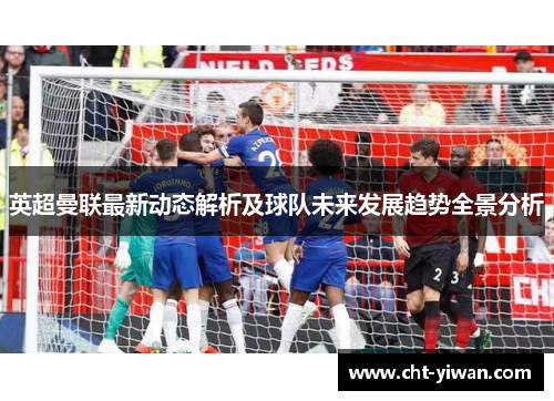 英超曼联最新动态解析及球队未来发展趋势全景分析